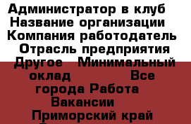 Администратор в клуб › Название организации ­ Компания-работодатель › Отрасль предприятия ­ Другое › Минимальный оклад ­ 23 000 - Все города Работа » Вакансии   . Приморский край,Владивосток г.